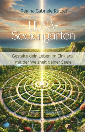 HUNA-Seelengarten: Gestalte dein Leben im Einklang mit der Weisheit deiner Seele