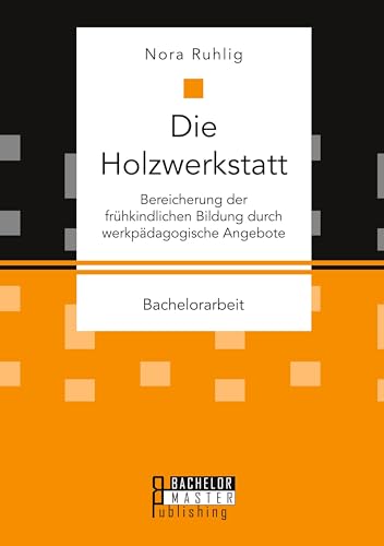 Die Holzwerkstatt. Bereicherung der frühkindlichen Bildung durch werkpädagogische Angebote Die Holzwerkstatt. Bereicherung der frühkindlichen Bildung durch werkpädagogische Angebote