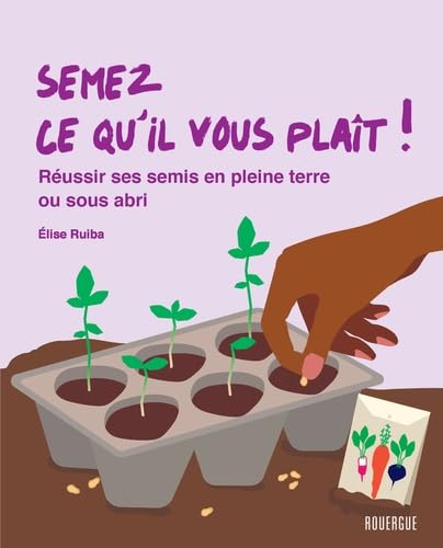 Semez ce qu'il vous plait !: Réussir ses semis en pleine terre ou sous abris