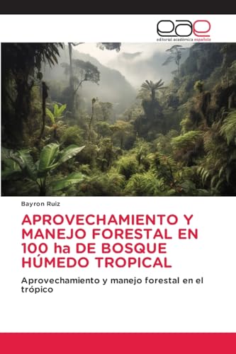 APROVECHAMIENTO Y MANEJO FORESTAL EN 100 ha DE BOSQUE HÚMEDO TROPICAL: Aprovechamiento y manejo forestal en el trópico von Editorial Académica Española