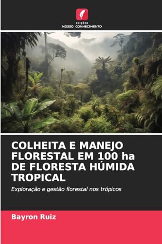 COLHEITA E MANEJO FLORESTAL EM 100 ha DE FLORESTA HÚMIDA TROPICAL: Exploração e gestão florestal nos trópicos von Edições Nosso Conhecimento