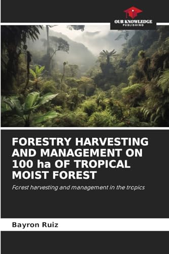 FORESTRY HARVESTING AND MANAGEMENT ON 100 ha OF TROPICAL MOIST FOREST: Forest harvesting and management in the tropics von Our Knowledge Publishing