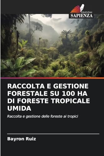 RACCOLTA E GESTIONE FORESTALE SU 100 HA DI FORESTE TROPICALE UMIDA: Raccolta e gestione delle foreste ai tropici von Edizioni Sapienza