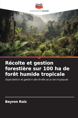 Récolte et gestion forestière sur 100 ha de forêt humide tropicale: Exploitation et gestion des forêts sous les tropiques von Editions Notre Savoir