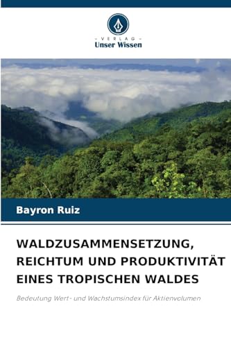 WALDZUSAMMENSETZUNG, REICHTUM UND PRODUKTIVITÄT EINES TROPISCHEN WALDES: Bedeutung Wert- und Wachstumsindex für Aktienvolumen von Verlag Unser Wissen