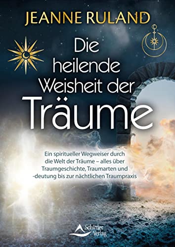 Die heilende Weisheit der Träume: Ein spiritueller Wegweiser durch die Welt der Träume – alles über Traumgeschichte, Traumarten und -deutung bis zur nächtlichen Traumpraxis