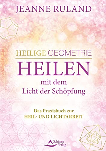 Heilige Geometrie - Heilen mit dem Licht der Schöpfung: Das Praxisbuch zur Heil- und Lichtarbeit