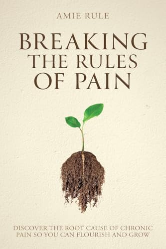 Breaking the Rules of Pain: Discover the Root Cause of Chronic Pain So You Can Flourish and Grow von Dean Publishing