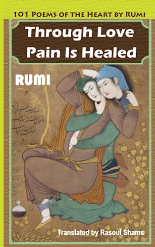 Through Love Pain Is Healed: 101 Poems of the Heart by Rumi Through Love Pain Is Healed: 101 Poems of the Heart by Rumi