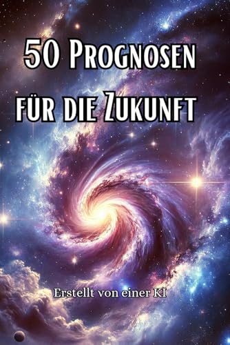 50 Prognosen für die Zukunft: Erstellt von einer KI - Fragen zu Technologie, Forschung, Ressourcen und Sozialem beantwortet (Philosophie, Gesundheit und Spiritualität) von Independently published