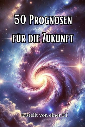 50 Prognosen für die Zukunft: Erstellt von einer KI - Fragen zu Technologie, Forschung, Ressourcen und sozialen Themen beantwortet (Philosophie, Gesundheit und Spiritualität) von Independently published