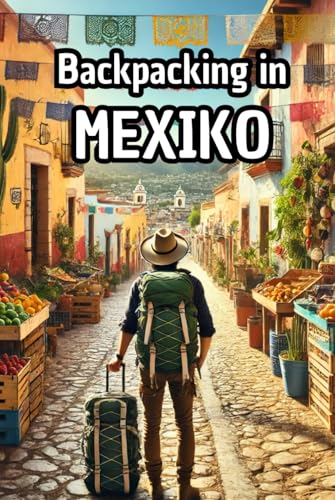 Backpacking in Mexiko: Ein ausführlicher Reiseguide mit Infos zu Orten, Sehenswürdigkeiten, Kosten, Fortbewegung und vielem mehr! (Backpacking und Reiseguides) von Independently published