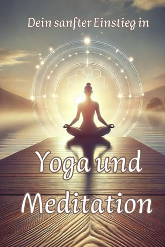 Dein sanfter Einstieg in Yoga und Meditation: Geschichtliche Hintergründe, praktische Übungen für dein Wohlbefinden und Tipps für den Alltag (Philosophie, Gesundheit und Spiritualität) von Independently published