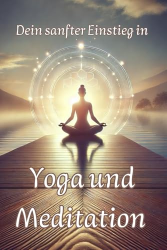 Dein sanfter Einstieg in Yoga und Meditation: Geschichtliche Hintergründe, praktische Übungen für dein Wohlbefinden und Tipps für den Alltag (Philosophie, Gesundheit und Spiritualität) von Independently published