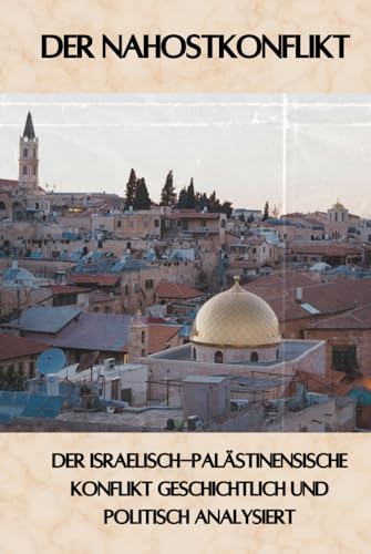 Der Nahostkonflikt: Der Israelisch-palästinensische Konflikt geschichtlich und politisch analysiert (Geschichte - Eine Reise durch die Epochen)