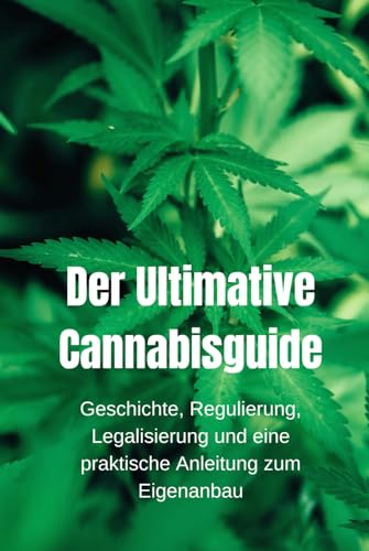 Der Ultimative Cannabisguide: Geschichte, Regulierung, Legalisierung und eine praktische Anleitung zum Eigenanbau (Interessante Bücher über Gesundheit, Finanzen, Sport und Lifestyle)