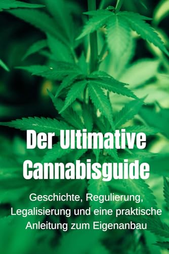 Der Ultimative Cannabisguide: Geschichte, Regulierung, Legalisierung und eine praktische Anleitung zum Eigenanbau (Interessante Bücher über Gesundheit, Finanzen, Sport und Lifestyle)