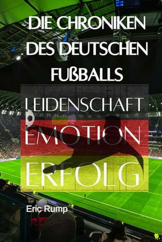 Die Chroniken des deutschen Fußballs: Leidenschaft. Emotion. Erfolg. - Alle großen Spieler, Tuniere, Pokale und unvergesslichen Momente (Geschichte - Eine Reise durch die Epochen)