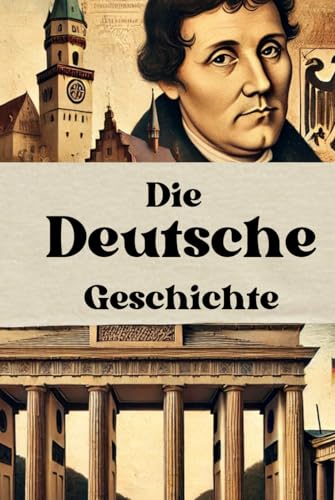 Die Deutsche Geschichte: Deutschlands Weg durch Kaiserreich, Weltkriege, Teilung und Wiedervereinigung bis zur modernen Demokratie (Geschichte - Eine Reise durch die Epochen) von Independently published