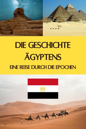 Die Geschichte Ägyptens: Eine Reise durch die Epochen - Pyramiden, Pharaonen, Astronomie und geniale Erfindungen (Geschichte - Eine Reise durch die Epochen)