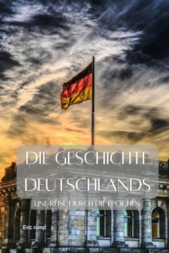 Die Geschichte Deutschlands: Eine Reise durch die Epochen - von den Germanen über den 2. Weltkrieg bis zum 21. Jahrhundert (Geschichte - Eine Reise durch die Epochen) Die Geschichte Deutschlands: Eine Reise durch die Epochen - von den Germanen über den 2. Weltkrieg bis zum 21. Jahrhundert (Geschichte - Eine Reise durch die Epochen)