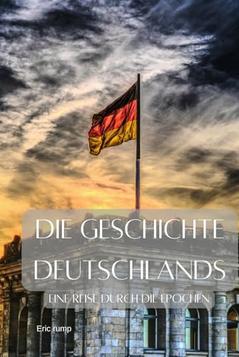 Die Geschichte Deutschlands: Eine Reise durch die Epochen - von den Germanen über den 2. Weltkrieg bis zum 21. Jahrhundert (Geschichte - Eine Reise durch die Epochen) Die Geschichte Deutschlands: Eine Reise durch die Epochen - von den Germanen über den 2. Weltkrieg bis zum 21. Jahrhundert (Geschichte - Eine Reise durch die Epochen)