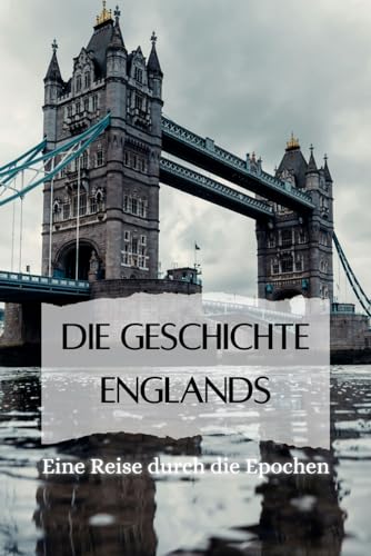 Die Geschichte Englands: Eine Reise durch die Epochen: Mittelalter, Kolonialzeit, Viktorianisches Zeitalter, Brexit und Moderne (Geschichte - Eine Reise durch die Epochen) Die Geschichte Englands: Eine Reise durch die Epochen: Mittelalter, Kolonialzeit, Viktorianisches Zeitalter, Brexit und Moderne (Geschichte - Eine Reise durch die Epochen)