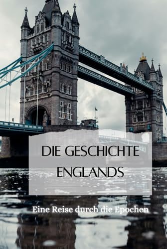 Die Geschichte Englands: Eine Reise durch die Epochen: Mittelalter, Kolonialzeit, Viktorianisches Zeitalter, Brexit und Moderne (Geschichte - Eine Reise durch die Epochen) Die Geschichte Englands: Eine Reise durch die Epochen: Mittelalter, Kolonialzeit, Viktorianisches Zeitalter, Brexit und Moderne (Geschichte - Eine Reise durch die Epochen)