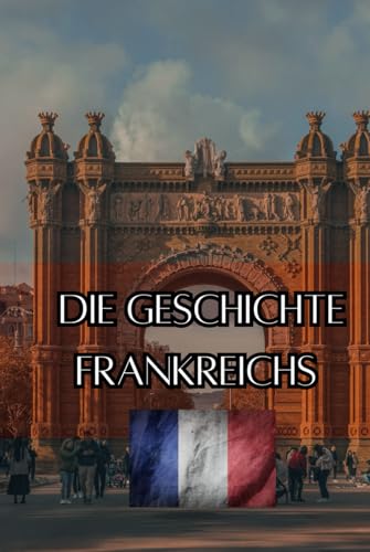 Die Geschichte Frankreichs: Eine Reise durch die Epochen - Vom Mittelalter über Kolonialismus und Industrialisierung zum Frankreich des 21. Jahrhunderts (Geschichte - Eine Reise durch die Epochen) von Independently published