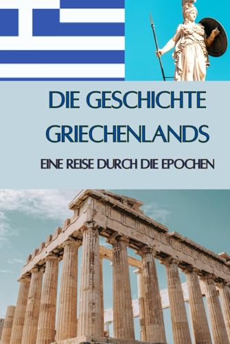 Die Geschichte Griechenlands: Eine Reise durch die Epochen - Götter, Helden und große Philosophen (Geschichte - Eine Reise durch die Epochen) von Independently published