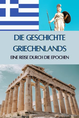 Die Geschichte Griechenlands: Eine Reise durch die Epochen - Götter, Helden und große Philosophen (Geschichte - Eine Reise durch die Epochen)