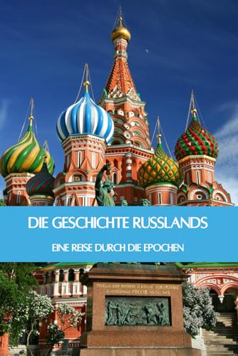 Die Geschichte Russlands: Eine Reise durch die Epochen - Von der Ära der Zaren über die Sowjetunion bis hin zum heutigen Russland (Geschichte - Eine Reise durch die Epochen)