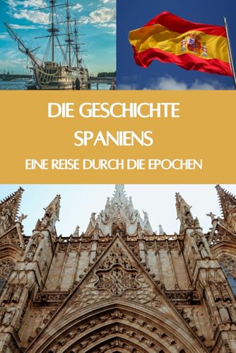 Die Geschichte Spaniens: Eine Reise durch die Epochen - Von der Kolonialmacht zum modernen Spanien (Geschichte - Eine Reise durch die Epochen)