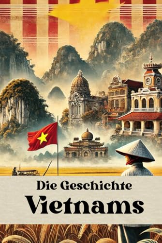 Die Geschichte Vietnams: Eine Reise durch die Epochen – Von den Hùng-Königen über Dynastien, Kolonialherrschaft und Kriege bis zum aufstrebenden ... (Geschichte - Eine Reise durch die Epochen) von Independently published