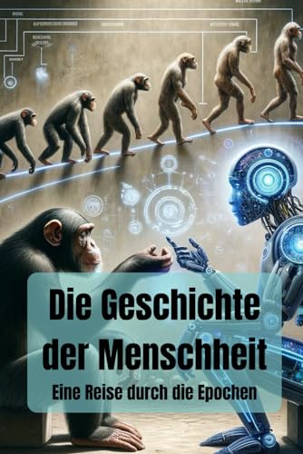 Die Geschichte der Menschheit: Eine Reise durch die Epochen - Vom Homo Sapiens über die Steinzeit, Antike, Mittelalter bis in das industrielle Zeitalter (Geschichte - Eine Reise durch die Epochen)