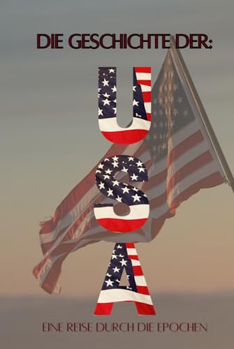 Die Geschichte der USA: Eine Reise durch die Epochen: Wirtschaft, Kultur und Politik von den Ureinwohner über Kolonien, 1. und 2. Weltkrieg, kalter ... (Geschichte - Eine Reise durch die Epochen) Die Geschichte der USA: Eine Reise durch die Epochen: Wirtschaft, Kultur und Politik von den Ureinwohner über Kolonien, 1. und 2. Weltkrieg, kalter ... (Geschichte - Eine Reise durch die Epochen) von Independently published