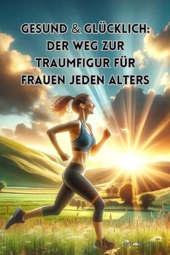 Gesund & Glücklich: Der Weg zur Traumfigur für Frauen jeden Alters: Fit werden mit Sport, Ernährung und positver Psychologie || Egal ob für den ... (Philosophie, Gesundheit und Spiritualität) von Independently published