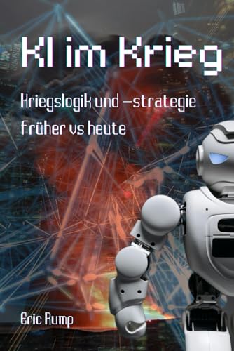 Kriegsführung unter Einsatz von künstlicher Intelligenz: Kriegslogik und -strategie früher vs heute und wie sich diese durch KI verändert + Analyse ... Fortschritte beim Thema KI (Sachbücher)