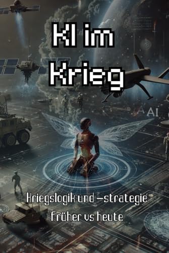 Kriegsführung unter Einsatz von künstlicher Intelligenz: Kriegslogik und -strategie früher vs heute und wie sich diese durch KI verändert + Analyse ... Fortschritte beim Thema KI (Sachbücher) von Independently published