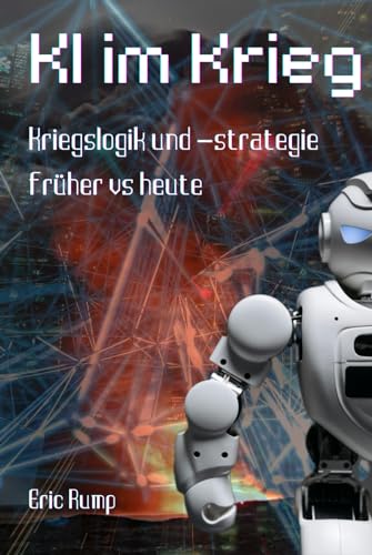 Kriegsführung unter Einsatz von künstlicher Intelligenz: Kriegslogik und -strategie früher vs heute und wie sich diese durch KI verändert + Analyse ... Fortschritte beim Thema KI (Sachbücher)