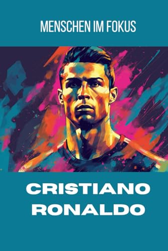 Menschen im Fokus: Die Cristiano Ronaldo Biografie: Fussballstar, Geschäftsmann, Weltfussballer (Menschen im Fokus: spannende Biografien)