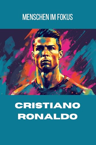 Menschen im Fokus: Die Cristiano Ronaldo Biografie: Fussballstar, Geschäftsmann, Weltfussballer (Menschen im Fokus: spannende Biografien)