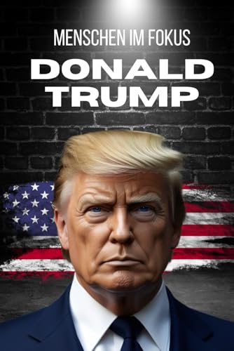 Menschen im Fokus: Die Donald Trump Biografie: Immobilien, Politik, Präsidentschaft (Menschen im Fokus: spannende Biografien)