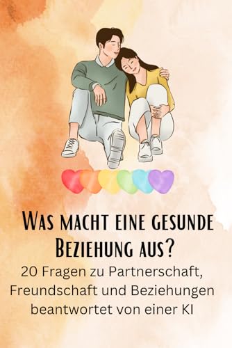 Was macht eine gesunde Beziehung aus?: 20 Fragen zu Partnerschaft, Freundschaft und Beziehungen beantwortet von einer KI (Philosophie, Gesundheit und Spiritualität)