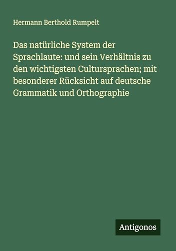 Das natürliche System der Sprachlaute: und sein Verhältnis zu den wichtigsten Cultursprachen; mit besonderer Rücksicht auf deutsche Grammatik und Orthographie von Antigonos Verlag