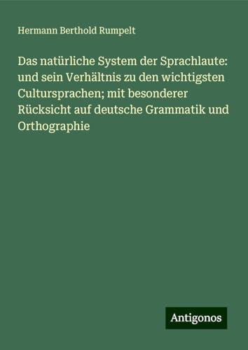 Das natürliche System der Sprachlaute: und sein Verhältnis zu den wichtigsten Cultursprachen; mit besonderer Rücksicht auf deutsche Grammatik und Orthographie von Antigonos Verlag
