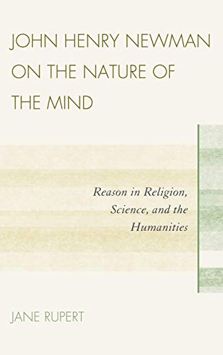 John Henry Newman on the Nature of the Mind: Reason in Religion, Science, and the Humanities John Henry Newman on the Nature of the Mind: Reason in Religion, Science, and the Humanities