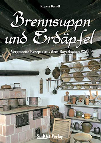 Brennsuppn und Erdäpfel: Vergessene Rezepte aus dem bayerischen Wald (Historische Rezepte aus dem Bayerischen Wald)
