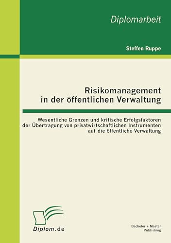 Risikomanagement in der öffentlichen Verwaltung: Wesentliche Grenzen und kritische Erfolgsfaktoren der Übertragung von privatwirtschaftlichen ... Instrumenten auf die öffentlichen Verwaltung Risikomanagement in der öffentlichen Verwaltung: Wesentliche Grenzen und kritische Erfolgsfaktoren der Übertragung von privatwirtschaftlichen ... Instrumenten auf die öffentlichen Verwaltung