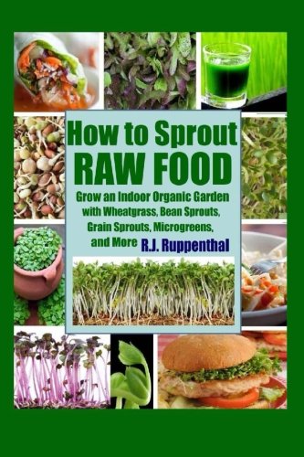 How to Sprout Raw Food: Grow an Indoor Organic Garden with Wheatgrass, Bean Sprouts, Grain Sprouts, Microgreens, and More How to Sprout Raw Food: Grow an Indoor Organic Garden with Wheatgrass, Bean Sprouts, Grain Sprouts, Microgreens, and More